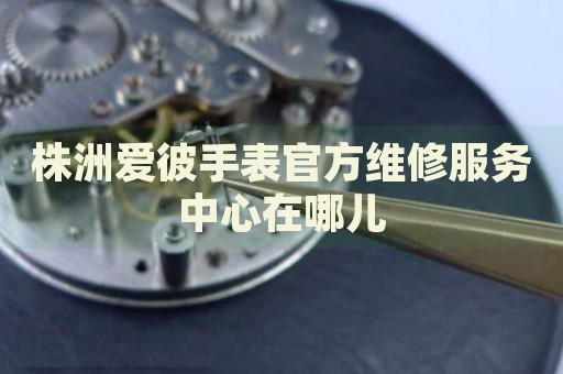 株洲愛彼手表官方維修服務(wù)中心在哪兒
