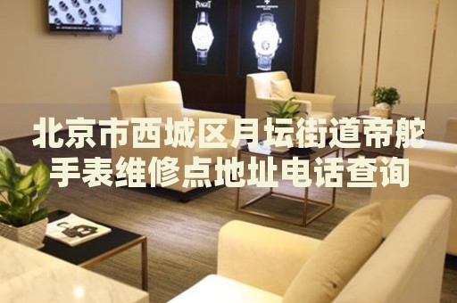北京市西城區(qū)月壇街道帝舵手表維修點(diǎn)地址電話查詢