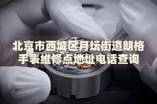 北京市西城區(qū)月壇街道朗格手表維修點地址電話查詢