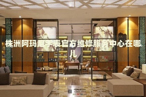 株洲阿瑪尼手表官方維修服務中心在哪兒