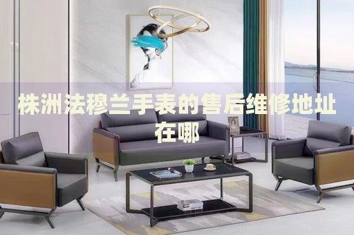 株洲法穆蘭手表的售后維修地址在哪