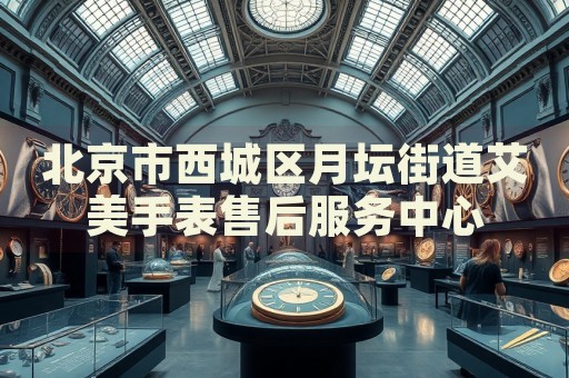 北京市西城區(qū)月壇街道艾美手表售后服務(wù)中心