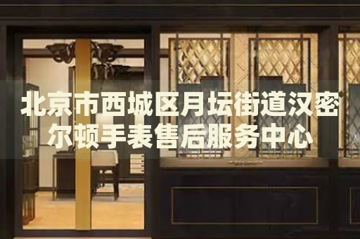 北京市西城區(qū)月壇街道漢密爾頓手表售后服務(wù)中心