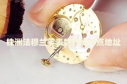 株洲法穆蘭手表特約維修點(diǎn)地址