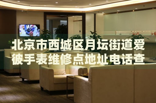北京市西城區(qū)月壇街道愛(ài)彼手表維修點(diǎn)地址電話查詢