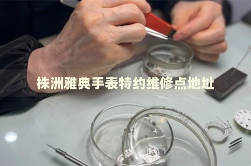 株洲雅典手表特約維修點(diǎn)地址