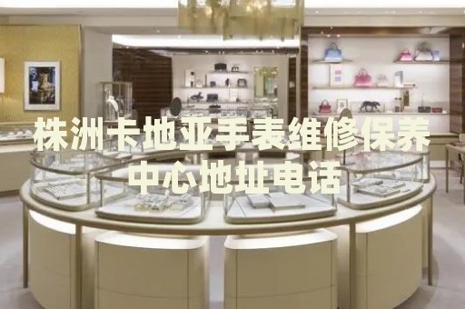 株洲卡地亞手表維修保養(yǎng)中心地址電話