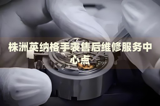 株洲英納格手表售后維修服務(wù)中心點(diǎn)