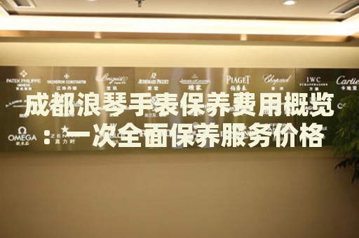 成都浪琴手表保養(yǎng)費(fèi)用概覽：一次全面保養(yǎng)服務(wù)價(jià)格
