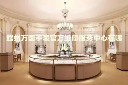 贛州萬國手表官方維修服務(wù)中心在哪兒