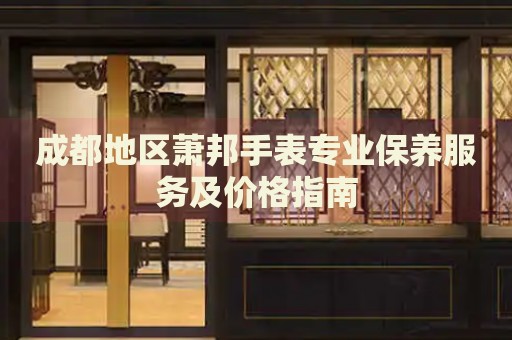 成都地區(qū)蕭邦手表專業(yè)保養(yǎng)服務(wù)及價(jià)格指南