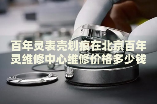 百年靈表殼劃痕在北京百年靈維修中心維修價(jià)格多少錢(qián)？