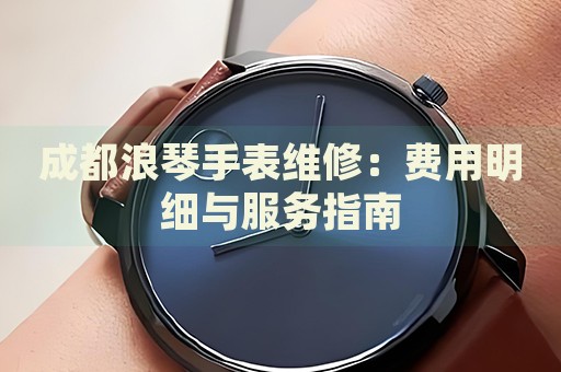 成都浪琴手表維修：費(fèi)用明細(xì)與服務(wù)指南