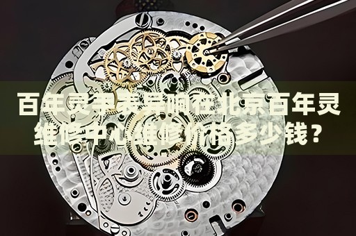 百年靈手表異響在北京百年靈維修中心維修價(jià)格多少錢(qián)？