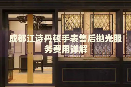 成都江詩(shī)丹頓手表售后拋光服務(wù)費(fèi)用詳解