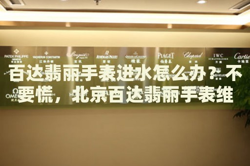 百達(dá)翡麗手表進(jìn)水怎么辦？不要慌，北京百達(dá)翡麗手表維修中心來(lái)幫忙