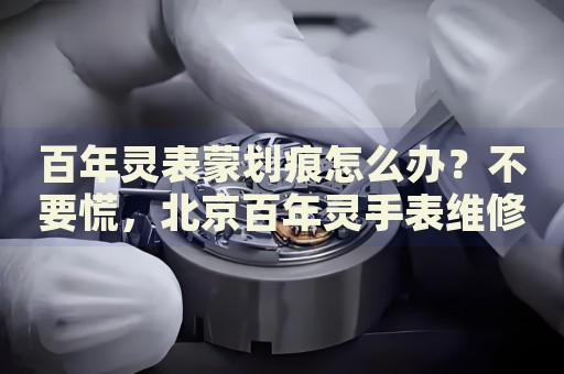 百年靈表蒙劃痕怎么辦？不要慌，北京百年靈手表維修中心來(lái)幫忙