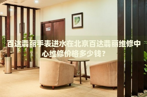 百達(dá)翡麗手表進(jìn)水在北京百達(dá)翡麗維修中心維修價(jià)格多少錢(qián)？