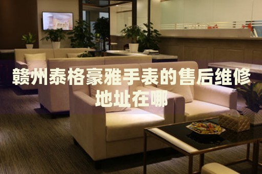 贛州泰格豪雅手表的售后維修地址在哪