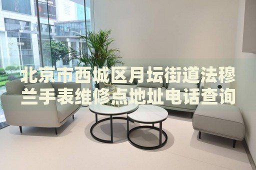 北京市西城區(qū)月壇街道法穆蘭手表維修點(diǎn)地址電話查詢