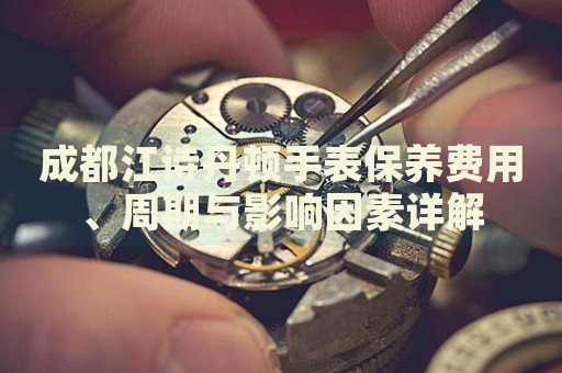 成都江詩(shī)丹頓手表保養(yǎng)費(fèi)用、周期與影響因素詳解
