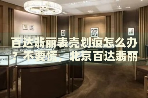 百達(dá)翡麗表殼劃痕怎么辦？不要慌，北京百達(dá)翡麗手表維修中心來(lái)幫忙