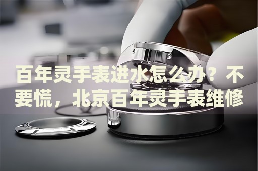百年靈手表進水怎么辦？不要慌，北京百年靈手表維修中心來幫忙