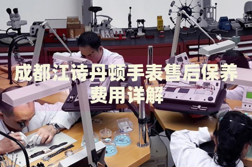 成都江詩(shī)丹頓手表售后保養(yǎng)費(fèi)用詳解