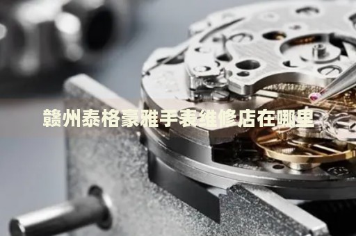 贛州泰格豪雅手表維修店在哪里
