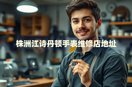 株洲江詩丹頓手表維修店地址