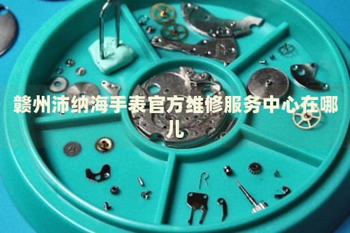贛州沛納海手表官方維修服務(wù)中心在哪兒