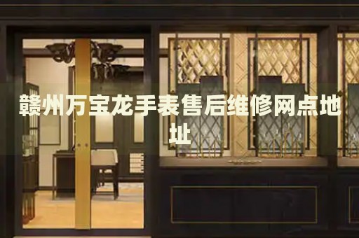 贛州萬寶龍手表售后維修網(wǎng)點(diǎn)地址