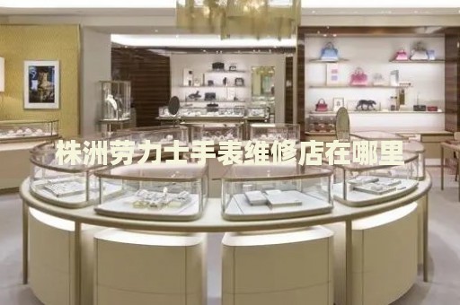 株洲勞力士手表維修店在哪里