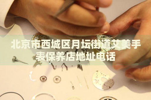 北京市西城區(qū)月壇街道艾美手表保養(yǎng)店地址電話