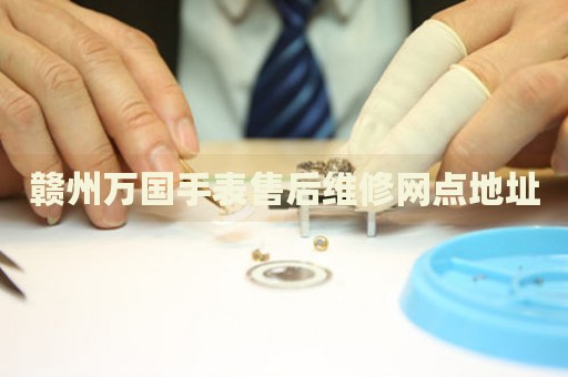 贛州萬國手表售后維修網(wǎng)點(diǎn)地址