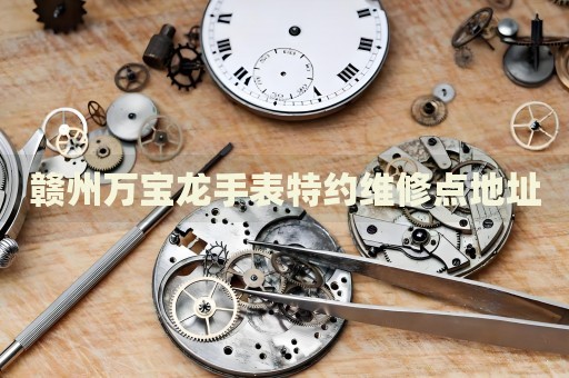 贛州萬寶龍手表特約維修點(diǎn)地址