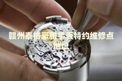 贛州泰格豪雅手表特約維修點(diǎn)地址