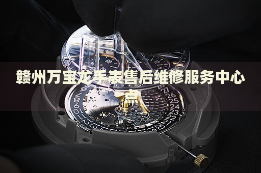 贛州萬(wàn)寶龍手表售后維修服務(wù)中心點(diǎn)