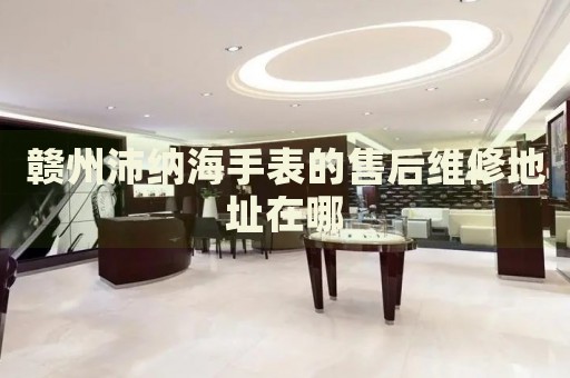 贛州沛納海手表的售后維修地址在哪