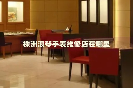 株洲浪琴手表維修店在哪里