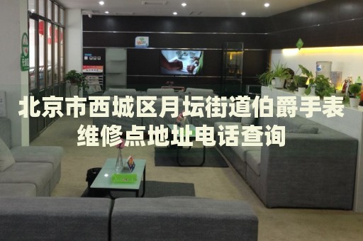 北京市西城區(qū)月壇街道伯爵手表維修點(diǎn)地址電話查詢