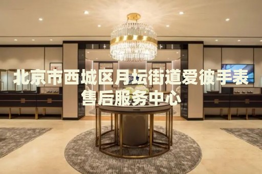 北京市西城區(qū)月壇街道愛彼手表售后服務(wù)中心