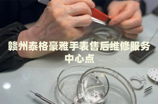 贛州泰格豪雅手表售后維修服務(wù)中心點(diǎn)