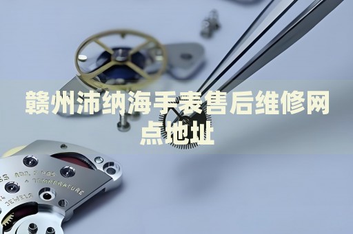 贛州沛納海手表售后維修網(wǎng)點(diǎn)地址