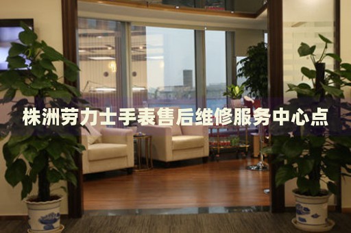 株洲勞力士手表售后維修服務(wù)中心點