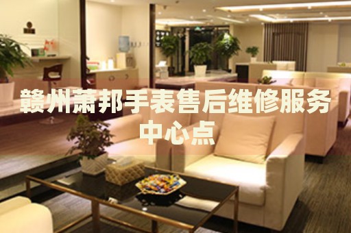 贛州蕭邦手表售后維修服務(wù)中心點