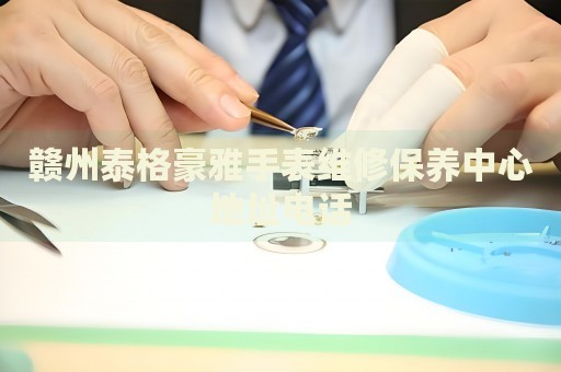 贛州泰格豪雅手表維修保養(yǎng)中心地址電話