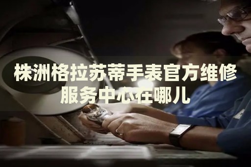 株洲格拉蘇蒂手表官方維修服務(wù)中心在哪兒