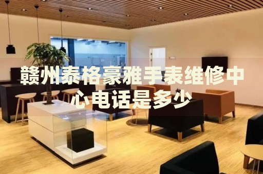 贛州泰格豪雅手表維修中心電話是多少