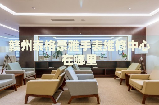 贛州泰格豪雅手表維修中心在哪里